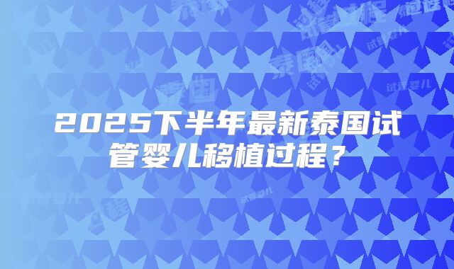 2025下半年最新泰国试管婴儿移植过程？
