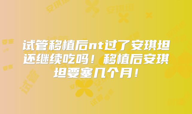 试管移植后nt过了安琪坦还继续吃吗！移植后安琪坦要塞几个月！