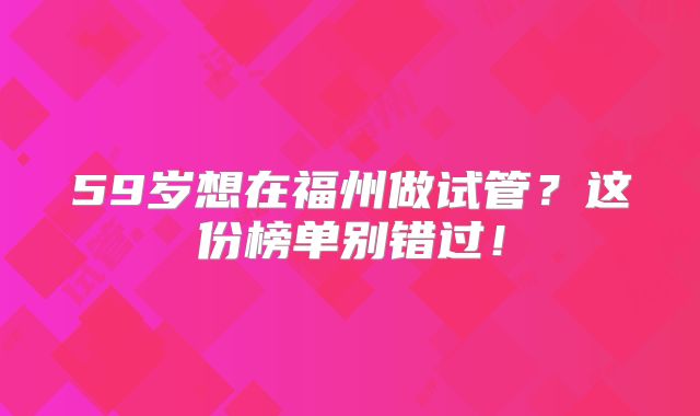 59岁想在福州做试管？这份榜单别错过！