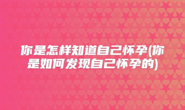 你是怎样知道自己怀孕(你是如何发现自己怀孕的)