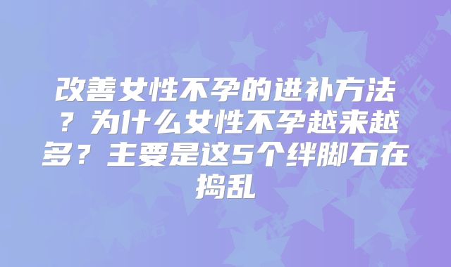 改善女性不孕的进补方法？为什么女性不孕越来越多？主要是这5个绊脚石在捣乱