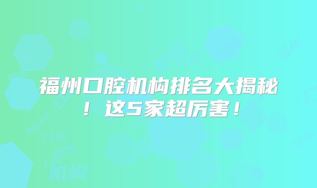 福州口腔机构排名大揭秘！这5家超厉害！