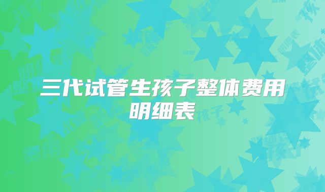 三代试管生孩子整体费用明细表