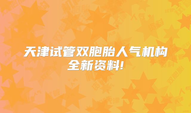 天津试管双胞胎人气机构全新资料!