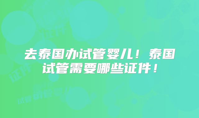 去泰国办试管婴儿！泰国试管需要哪些证件！