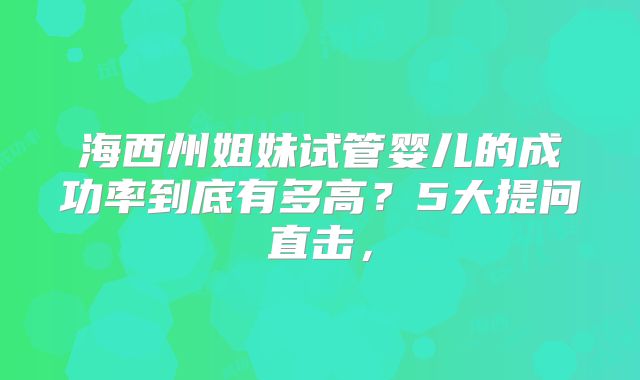 海西州姐妹试管婴儿的成功率到底有多高？5大提问直击，