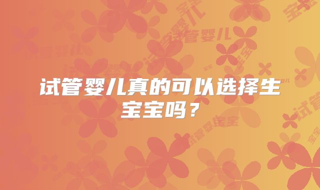 试管婴儿真的可以选择生宝宝吗？