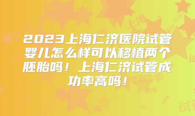 2023上海仁济医院试管婴儿怎么样可以移植两个胚胎吗！上海仁济试管成功率高吗！
