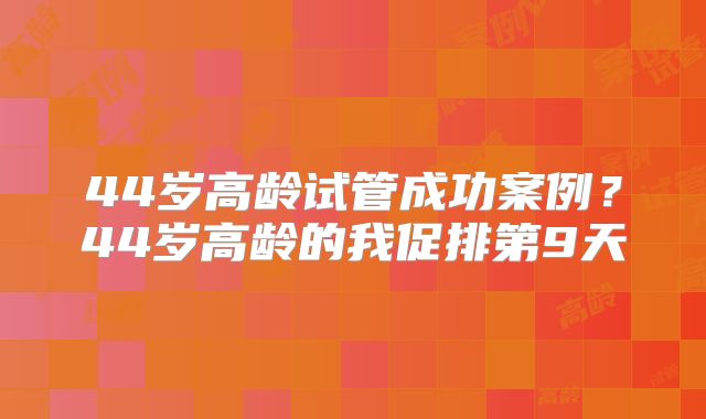 44岁高龄试管成功案例？44岁高龄的我促排第9天