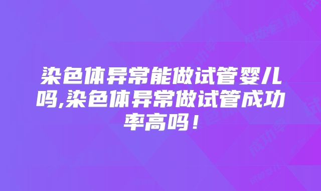 染色体异常能做试管婴儿吗,染色体异常做试管成功率高吗！