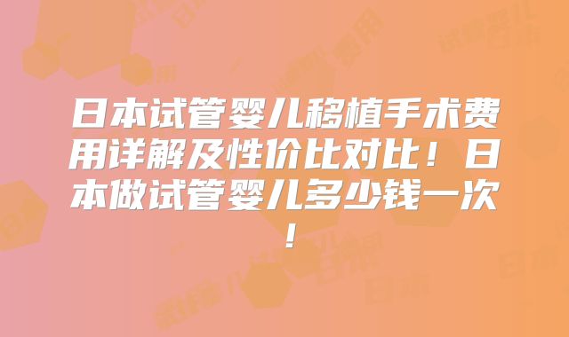 日本试管婴儿移植手术费用详解及性价比对比！日本做试管婴儿多少钱一次！