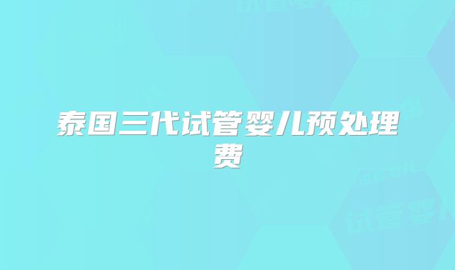 泰国三代试管婴儿预处理费