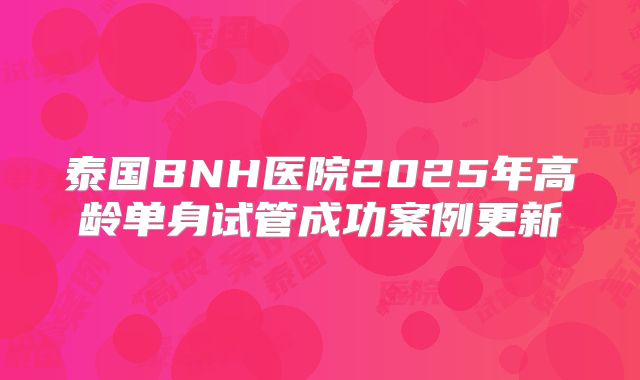 泰国BNH医院2025年高龄单身试管成功案例更新