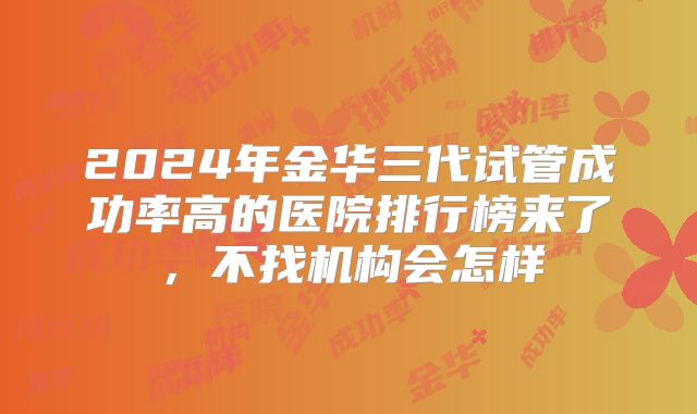 2024年金华三代试管成功率高的医院排行榜来了,不找机构会怎样