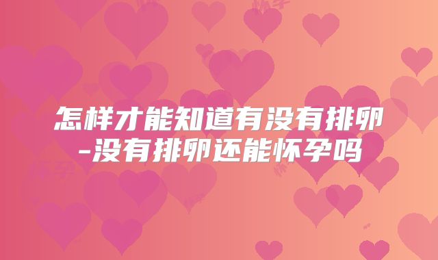 怎样才能知道有没有排卵-没有排卵还能怀孕吗