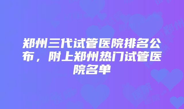 郑州三代试管医院排名公布，附上郑州热门试管医院名单