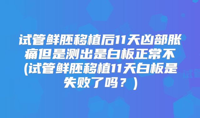 试管鲜胚移植后11天凶部胀痛但是测出是白板正常不(试管鲜胚移植11天白板是失败了吗？)