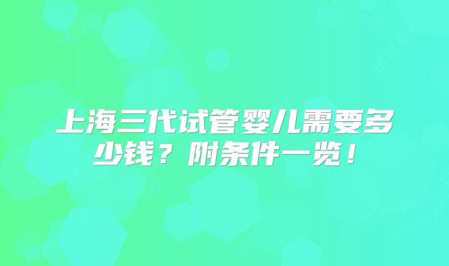 上海三代试管婴儿需要多少钱？附条件一览！