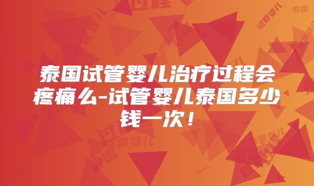 泰国试管婴儿治疗过程会疼痛么-试管婴儿泰国多少钱一次！