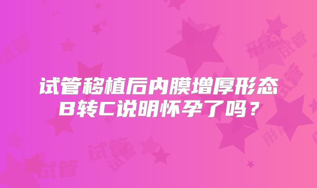 试管移植后内膜增厚形态B转C说明怀孕了吗？