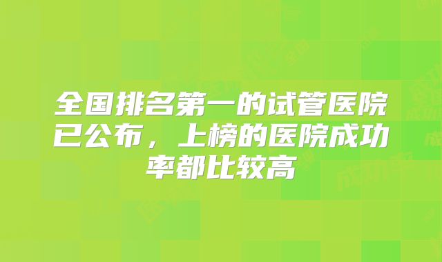 全国排名第一的试管医院已公布，上榜的医院成功率都比较高