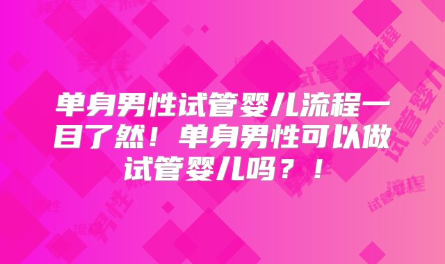 单身男性试管婴儿流程一目了然!单身男性可以做试管婴儿吗?!