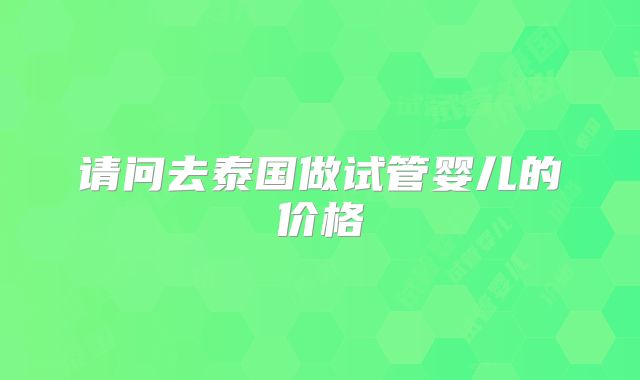 请问去泰国做试管婴儿的价格