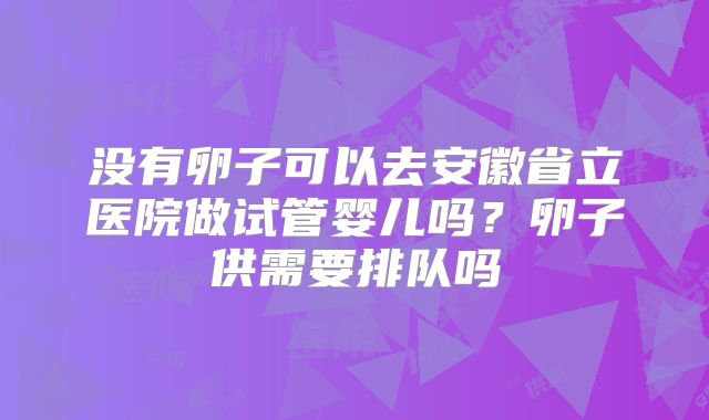 没有卵子可以去安徽省立医院做试管婴儿吗?卵子供需要排队吗
