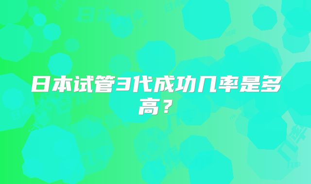日本试管3代成功几率是多高？