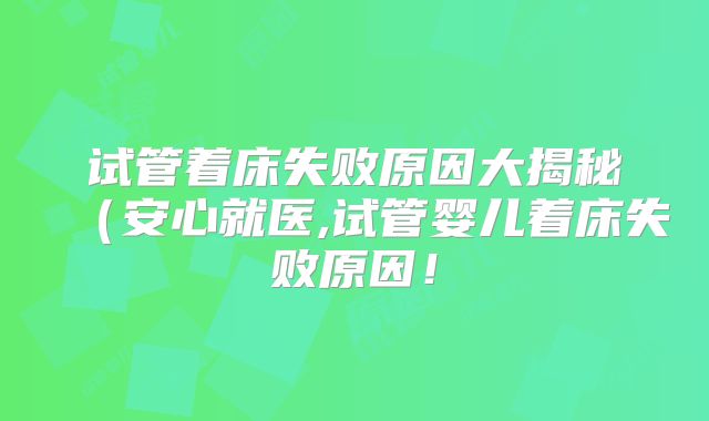 试管着床失败原因大揭秘（安心就医,试管婴儿着床失败原因！