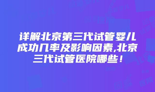 详解北京第三代试管婴儿成功几率及影响因素,北京三代试管医院哪些！