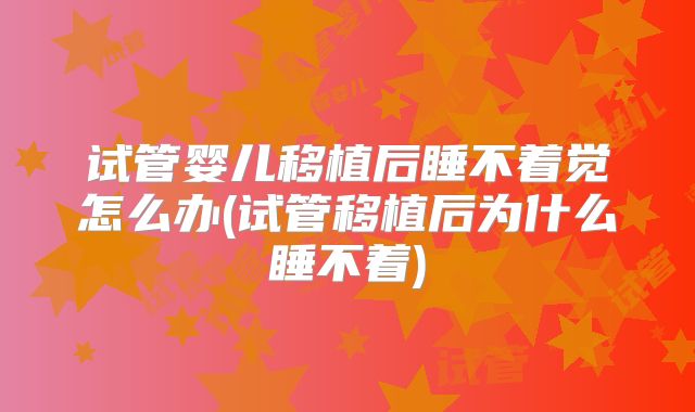 试管婴儿移植后睡不着觉怎么办(试管移植后为什么睡不着)