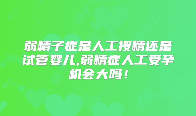 弱精子症是人工授精还是试管婴儿,弱精症人工受孕机会大吗！