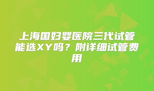 上海国妇婴医院三代试管能选XY吗？附详细试管费用