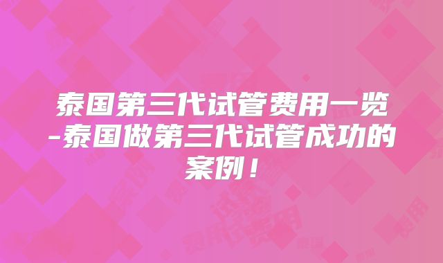 泰国第三代试管费用一览-泰国做第三代试管成功的案例！