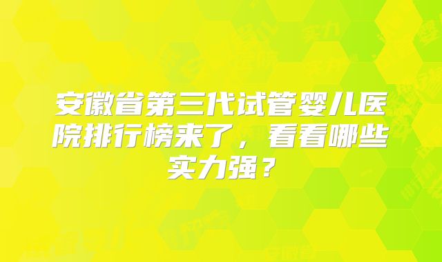 安徽省第三代试管婴儿医院排行榜来了，看看哪些实力强？