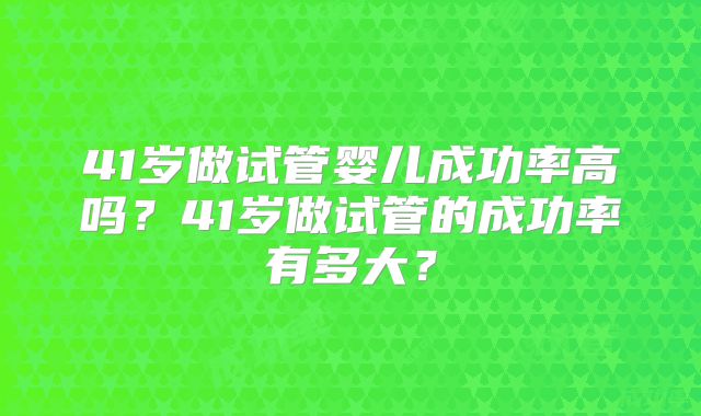 41岁做试管婴儿成功率高吗？41岁做试管的成功率有多大？