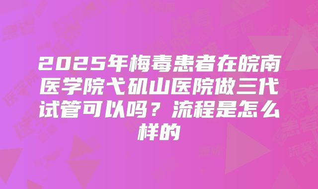 2025年梅毒患者在皖南医学院弋矶山医院做三代试管可以吗?流程是怎么样的