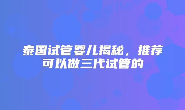 泰国试管婴儿揭秘，推荐可以做三代试管的