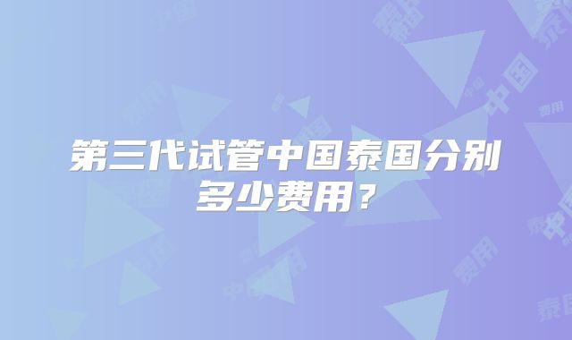第三代试管中国泰国分别多少费用？
