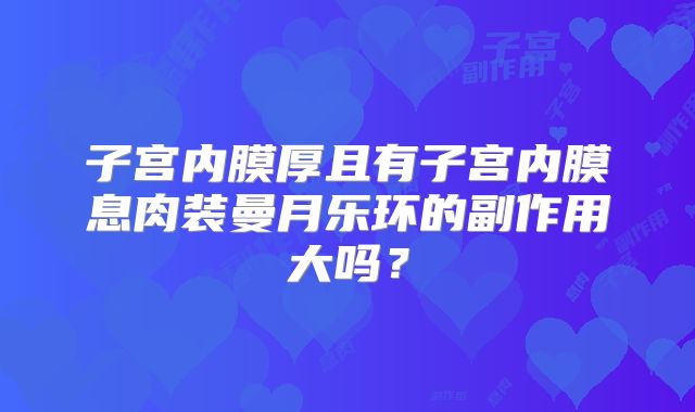 子宫内膜厚且有子宫内膜息肉装曼月乐环的副作用大吗?