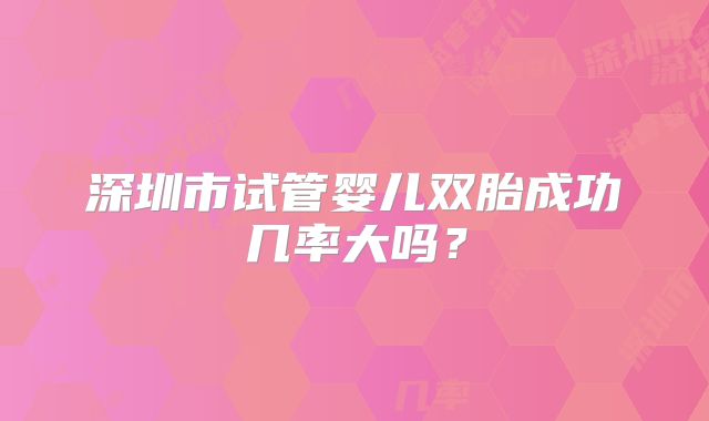 深圳市试管婴儿双胎成功几率大吗?