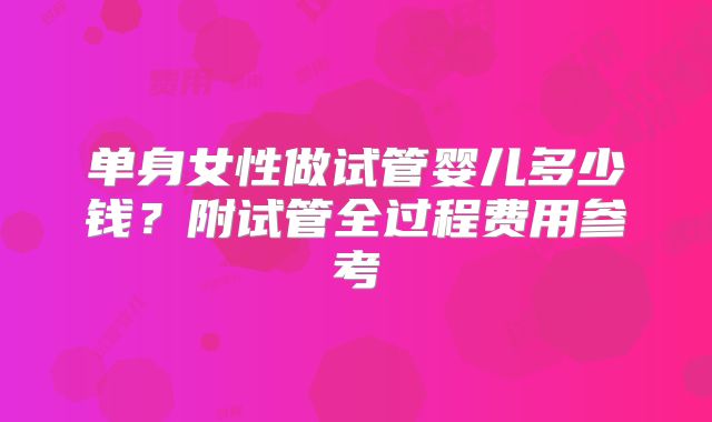 单身女性做试管婴儿多少钱？附试管全过程费用参考