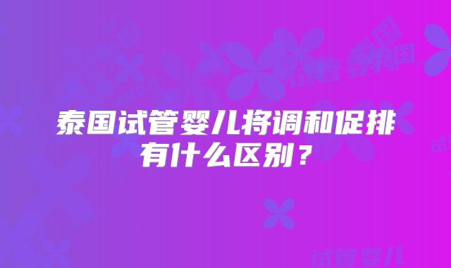 泰国试管婴儿将调和促排有什么区别？