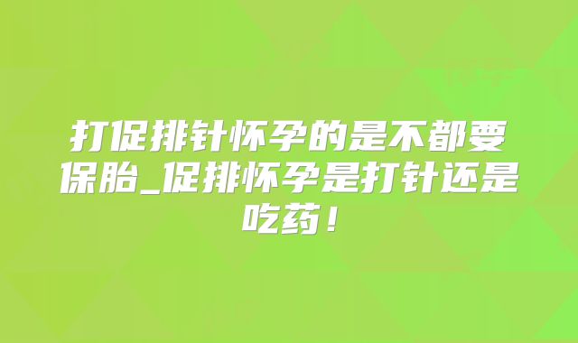 打促排针怀孕的是不都要保胎_促排怀孕是打针还是吃药！