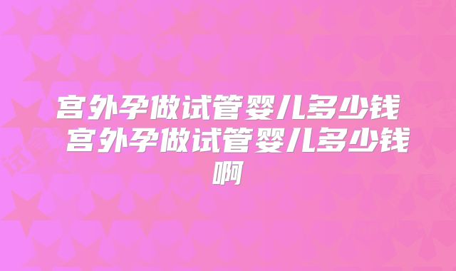 宫外孕做试管婴儿多少钱 宫外孕做试管婴儿多少钱啊