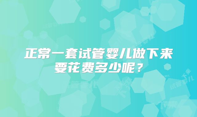 正常一套试管婴儿做下来要花费多少呢?