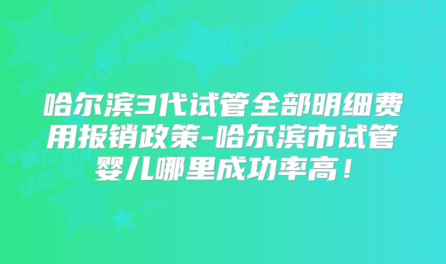 哈尔滨3代试管全部明细费用报销政策-哈尔滨市试管婴儿哪里成功率高!