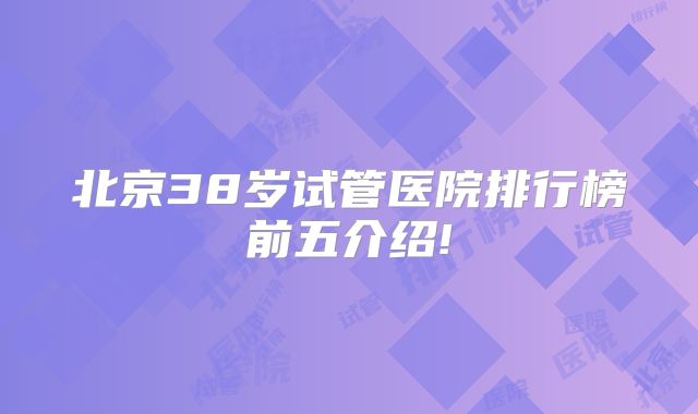 北京38岁试管医院排行榜前五介绍!
