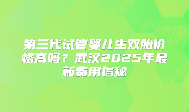 第三代试管婴儿生双胎价格高吗？武汉2025年最新费用揭秘